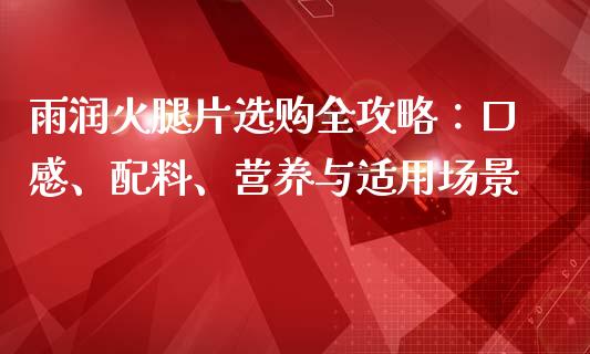 雨润火腿片选购全攻略：口感、配料、营养与适用场景_https://wap.qdlswl.com_全球经济_第1张