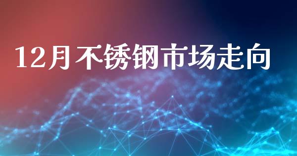 12月不锈钢市场走向_https://wap.qdlswl.com_理财投资_第1张