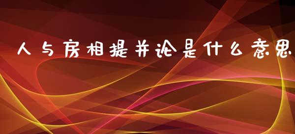 人与房相提并论是什么意思_https://wap.qdlswl.com_全球经济_第1张