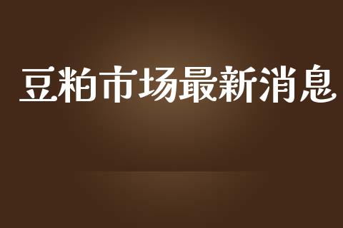 豆粕市场最新消息_https://wap.qdlswl.com_财经资讯_第1张