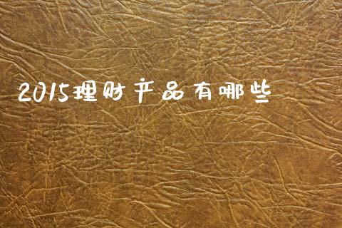 2015理财产品有哪些_https://wap.qdlswl.com_全球经济_第1张