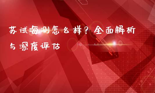 苏试海测怎么样？全面解析与深度评估_https://wap.qdlswl.com_证券新闻_第1张