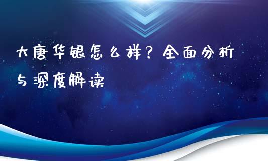 大唐华银怎么样？全面分析与深度解读_https://wap.qdlswl.com_证券新闻_第1张