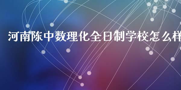 河南陈中数理化全日制学校怎么样_https://wap.qdlswl.com_证券新闻_第1张