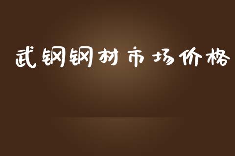 武钢钢材市场价格_https://wap.qdlswl.com_财经资讯_第1张