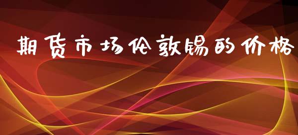 期货市场伦敦锡的价格_https://wap.qdlswl.com_证券新闻_第1张