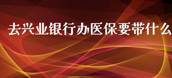 去兴业银行办医保要带什么_https://wap.qdlswl.com_全球经济_第1张