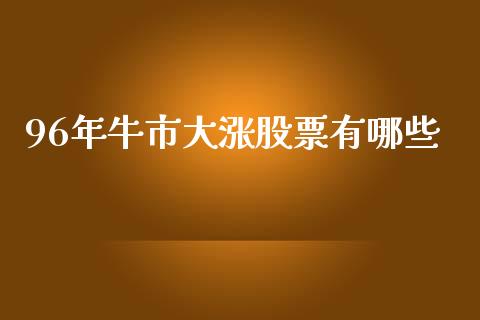 96年牛市大涨股票有哪些_https://wap.qdlswl.com_全球经济_第1张