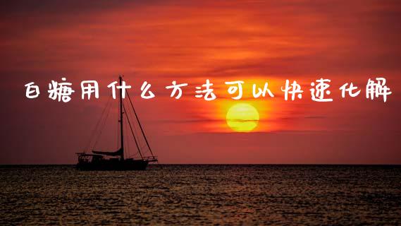白糖用什么方法可以快速化解_https://wap.qdlswl.com_财经资讯_第1张