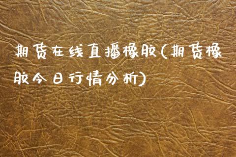 期货在线直播橡胶(期货橡胶今日行情分析)_https://wap.qdlswl.com_证券新闻_第1张