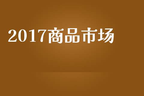 2017商品市场_https://wap.qdlswl.com_全球经济_第1张