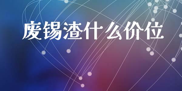 废锡渣什么价位_https://wap.qdlswl.com_理财投资_第1张