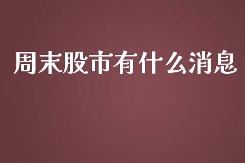 周末股市有什么消息_https://wap.qdlswl.com_证券新闻_第1张