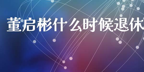 董启彬什么时候退休_https://wap.qdlswl.com_财经资讯_第1张