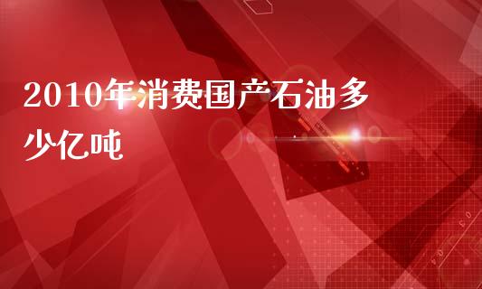 2010年消费国产石油多少亿吨_https://wap.qdlswl.com_证券新闻_第1张