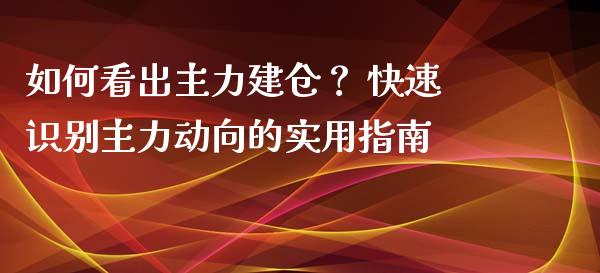 如何看出主力建仓? 快速识别主力动向的实用指南_全球经济_第1张_财经资讯_理财投资_证券新闻_全球经济 如何看出主力建仓? 快速识别主力动向的实用指南_https://wap.qdlswl.com_全球经济_第1张