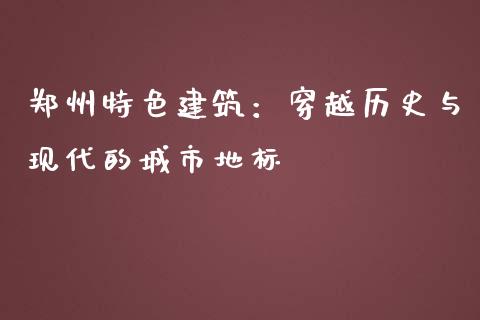 郑州特色建筑：穿越历史与现代的城市地标_https://wap.qdlswl.com_全球经济_第1张