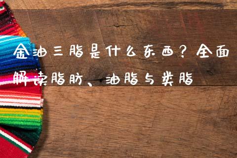 金油三脂是什么东西?全面解读脂肪、油脂与类脂_全球经济_第1张_财经资讯_理财投资_证券新闻_全球经济 金油三脂是什么东西?全面解读脂肪、油脂与类脂_https://wap.qdlswl.com_全球经济_第1张