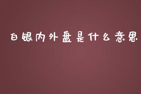 白银内外盘是什么意思_https://wap.qdlswl.com_全球经济_第1张