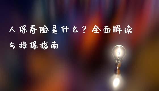 人保寿险是什么？全面解读与投保指南_https://wap.qdlswl.com_理财投资_第1张