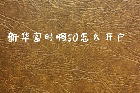 新华富时啊50怎么开户_https://wap.qdlswl.com_财经资讯_第1张