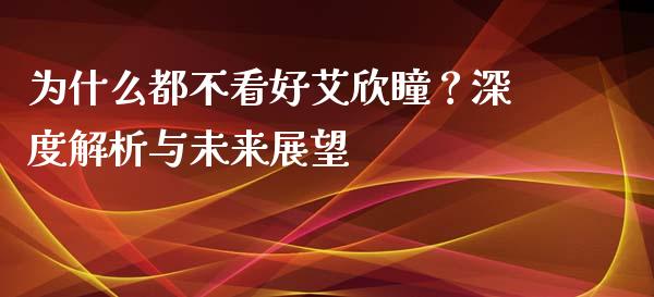 为什么都不看好艾欣瞳？深度解析与未来展望_https://wap.qdlswl.com_财经资讯_第1张