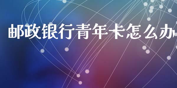 邮政银行青年卡怎么办_https://wap.qdlswl.com_财经资讯_第1张