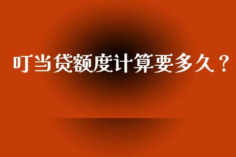 叮当贷额度计算要多久？_https://wap.qdlswl.com_财经资讯_第1张