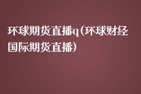 环球期货直播q(环球财经国际期货直播)_https://wap.qdlswl.com_理财投资_第1张