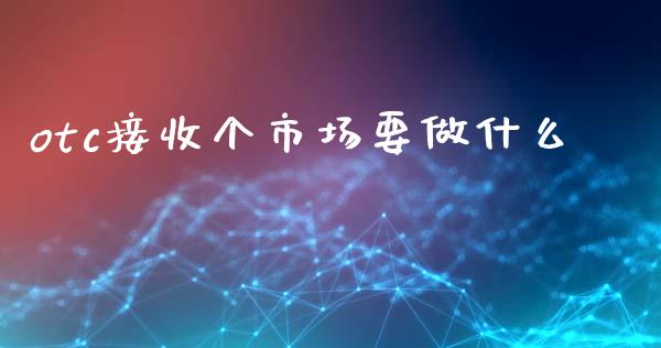 otc接收个市场要做什么_https://wap.qdlswl.com_证券新闻_第1张