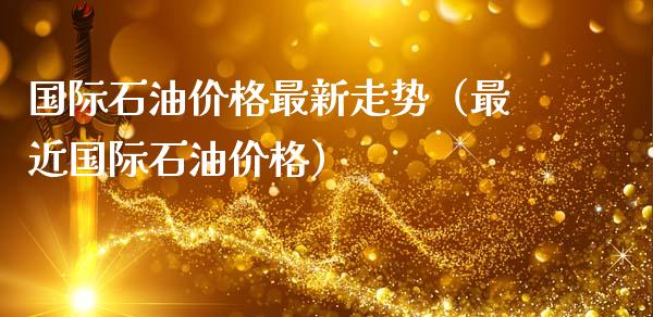 国际石油价格最新走势（最近国际石油价格）_https://wap.qdlswl.com_证券新闻_第1张