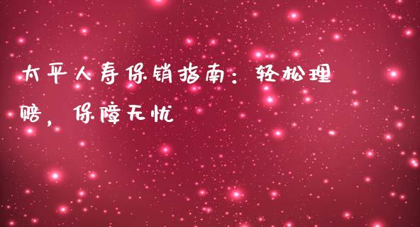 太平人寿保销指南:轻松理赔,保障无忧_理财投资_第1张_财经资讯_理财投资_证券新闻_全球经济 太平人寿保销指南:轻松理赔,保障无忧_https://wap.qdlswl.com_理财投资_第1张