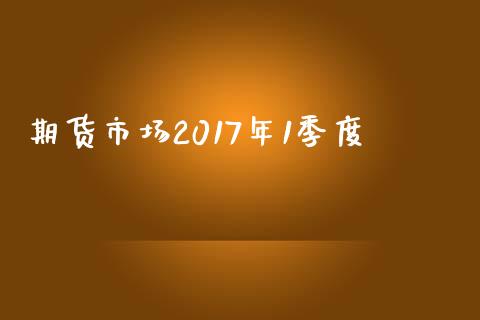 期货市场2017年1季度_https://wap.qdlswl.com_全球经济_第1张