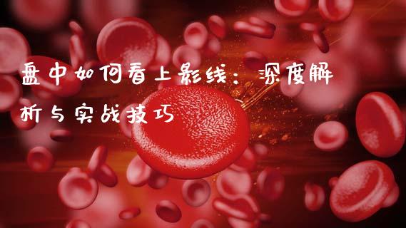 盘中如何看上影线：深度解析与实战技巧_https://wap.qdlswl.com_证券新闻_第1张