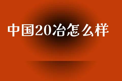 中国20冶怎么样_https://wap.qdlswl.com_证券新闻_第1张