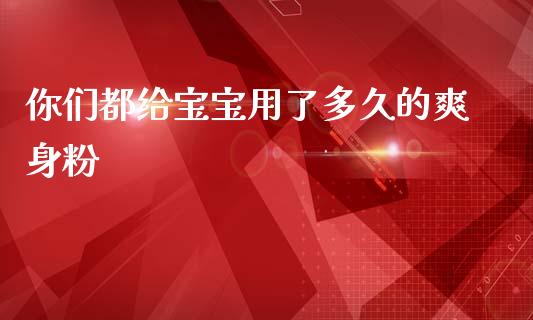 你们都给宝宝用了多久的爽身粉_https://wap.qdlswl.com_全球经济_第1张