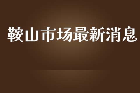 鞍山市场最新消息_https://wap.qdlswl.com_理财投资_第1张