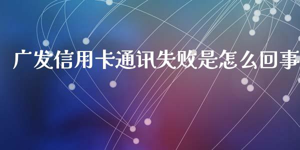 广发信用卡通讯失败是怎么回事_https://wap.qdlswl.com_证券新闻_第1张