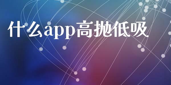 什么app高抛低吸_https://wap.qdlswl.com_全球经济_第1张