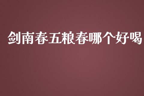 剑南春五粮春哪个好喝_https://wap.qdlswl.com_证券新闻_第1张