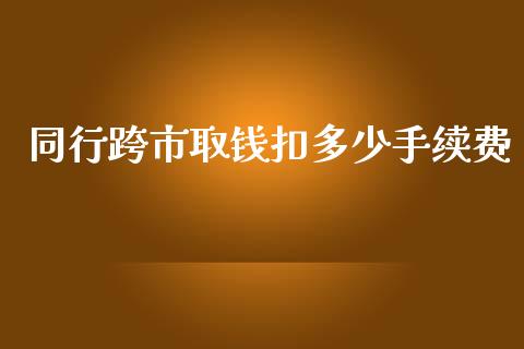 同行跨市取钱扣多少手续费_https://wap.qdlswl.com_理财投资_第1张