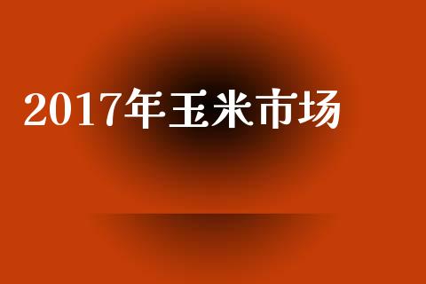 2017年玉米市场_https://wap.qdlswl.com_证券新闻_第1张