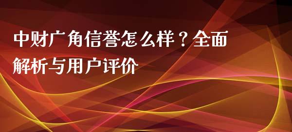 中财广角信誉怎么样？全面解析与用户评价_https://wap.qdlswl.com_证券新闻_第1张
