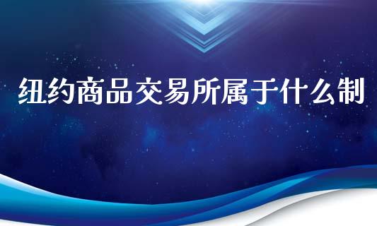 纽约商品交易所属于什么制_https://wap.qdlswl.com_证券新闻_第1张