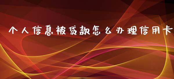 个人信息被贷款怎么办理信用卡_https://wap.qdlswl.com_全球经济_第1张