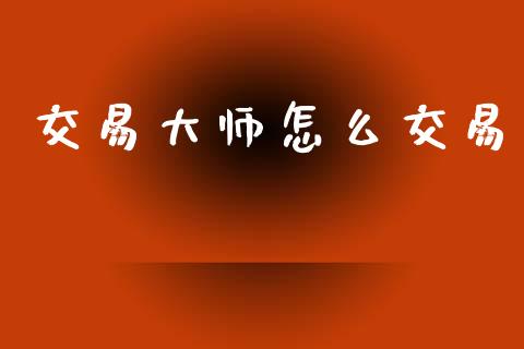 交易大师怎么交易_https://wap.qdlswl.com_财经资讯_第1张