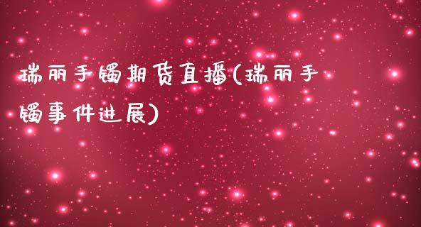 瑞丽手镯期货直播(瑞丽手镯事件进展)_https://wap.qdlswl.com_证券新闻_第1张