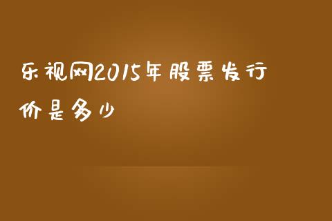 乐视网2015年股票发行价是多少_https://wap.qdlswl.com_证券新闻_第1张