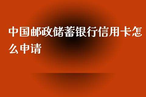 中国邮政储蓄银行信用卡怎么申请_https://wap.qdlswl.com_全球经济_第1张