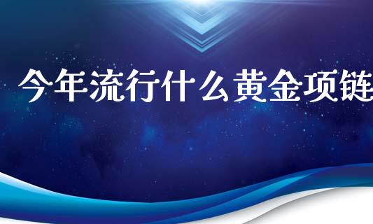 今年流行什么黄金项链_https://wap.qdlswl.com_财经资讯_第1张